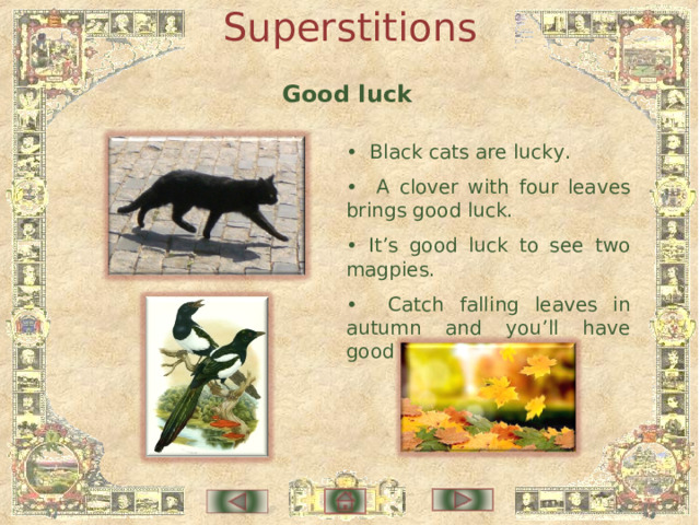 Superstitions Good luck • Black cats are lucky. • A clover with four leaves brings good luck. • It’s good luck to see two magpies. • Catch falling leaves in autumn and you’ll have good luck. 