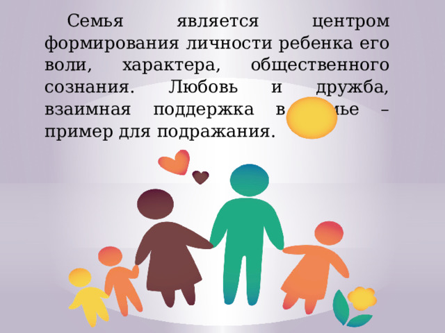 Семья является центром формирования личности ребенка его воли, характера, общественного сознания. Любовь и дружба, взаимная поддержка в семье – пример для подражания. 