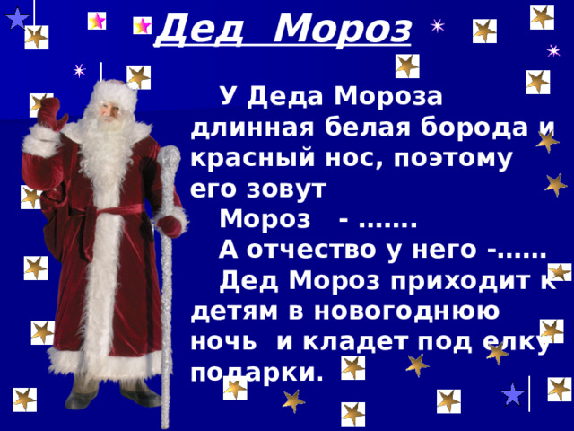 Дед Мороз У Деда Мороза длинная белая борода и красный нос, поэтому его зовут Мороз - ……. А отчество у него -…… Дед Мороз приходит к детям в новогоднюю ночь и кладет под елку подарки . 