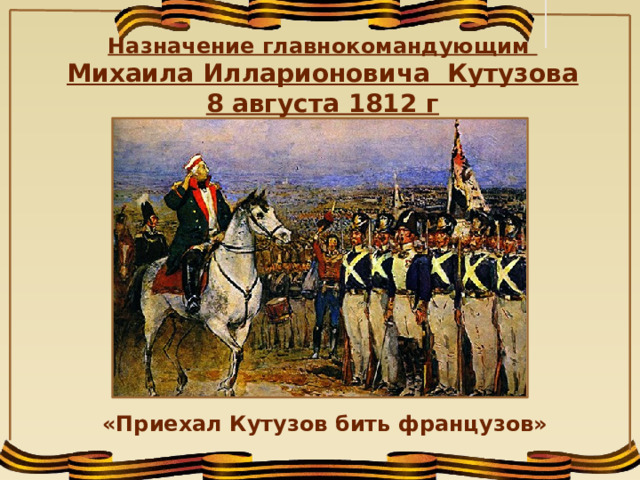 Назначение главнокомандующим Михаила Илларионовича Кутузова 8 августа 1812 г  «Приехал Кутузов бить французов» 