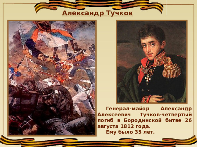  Александр Тучков Генерал-майор Александр Алексеевич Тучков-четвертый погиб в Бородинской битве 26 августа 1812 года. Ему было 35 лет.  