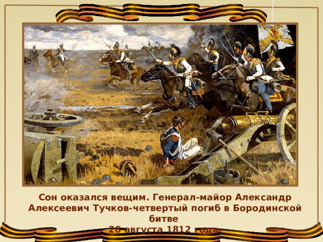 Сон оказался вещим. Генерал-майор Александр Алексеевич Тучков-четвертый погиб в Бородинской битве 26 августа 1812 года.  