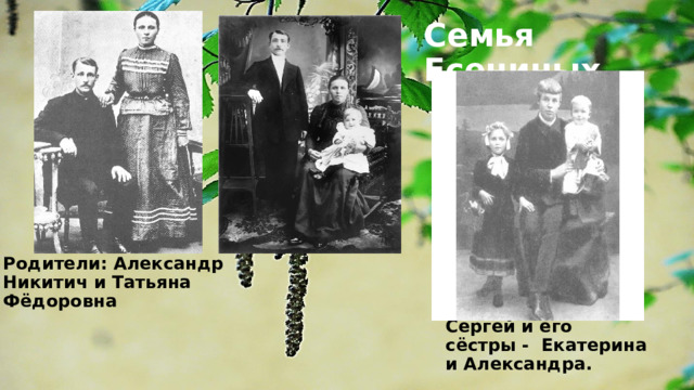 Семья Есениных Родители: Александр Никитич и Татьяна Фёдоровна Сергей и его сёстры - Екатерина и Александра. 