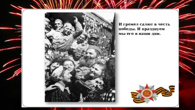  И гремел салют в честь победы. И празднуем мы его в наши дни. 
