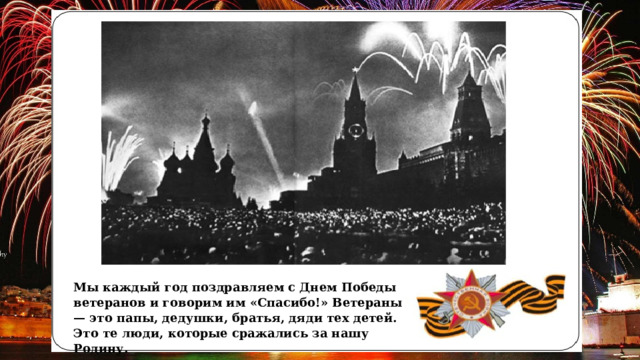 Мы каждый год поздравляем с Днем Победы ветеранов и говорим им «Спасибо!» Ветераны — это папы, дедушки, братья, дяди тех детей. Это те люди, которые сражались за нашу Родину. 