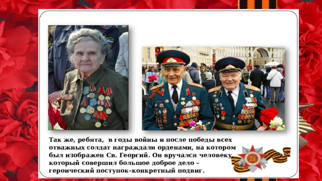 Так же, ребята, в годы войны и после победы всех отважных солдат награждали орденами, на котором был изображен Св. Георгий. Он вручался человеку, который совершил большое доброе дело – героический поступок–конкретный подвиг. 