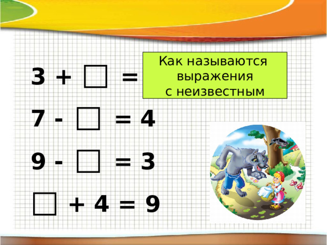 Как называются выражения 3 + □ = 8 7 - □ = 4 с неизвестным 9 - □ = 3 □  + 4 = 9 