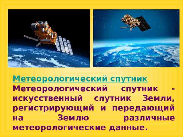 Метеорологический спутник Метеорологический спутник - искусственный спутник Земли, регистрирующий и передающий на Землю различные метеорологические данные. 