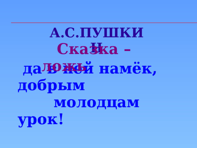 А.С.ПУШКИН  Сказка –ложь  да в ней намёк, добрым  молодцам урок!   