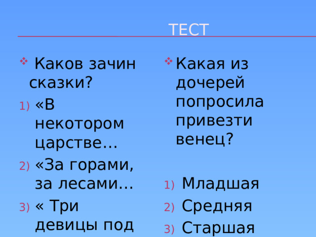  тест  Каков зачин сказки?  Каков зачин сказки? Какая из дочерей попросила привезти венец? «В некотором царстве… «За горами, за лесами… « Три девицы под окном… «В некотором царстве… «За горами, за лесами… « Три девицы под окном… Младшая Средняя Старшая 