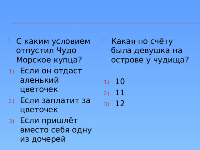 С каким условием отпустил Чудо Морское купца? Какая по счёту была девушка на острове у чудища? Если он отдаст аленький цветочек Если заплатит за цветочек Если пришлёт вместо себя одну из дочерей 10 11 12 