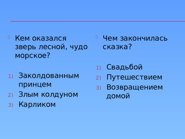 Кем оказался зверь лесной, чудо морское? Чем закончилась сказка? Заколдованным принцем Злым колдуном Карликом Свадьбой Путешествием Возвращением домой 