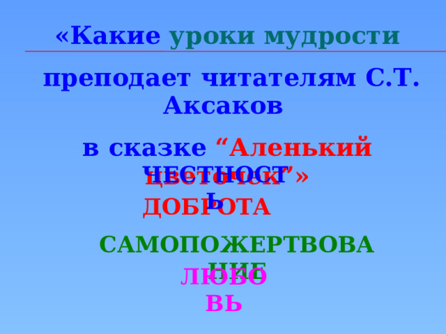 «Какие уроки мудрости  преподает читателям С.Т. Аксаков в сказке  “Аленький цветочек”»  ЧЕСТНОСТЬ ДОБРОТА САМОПОЖЕРТВОВАНИЕ ЛЮБОВЬ  