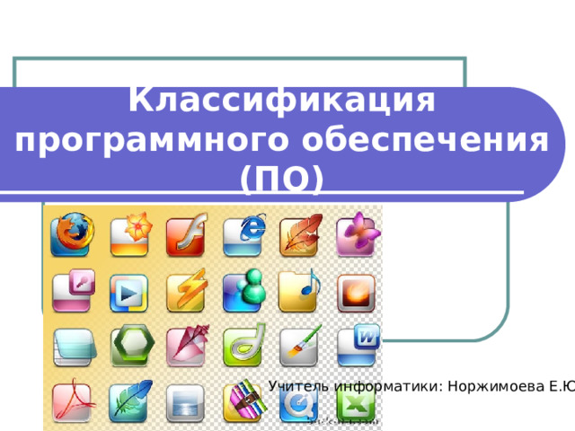 Классификация  программного обеспечения (ПО) Учитель информатики: Норжимоева Е.Ю. 