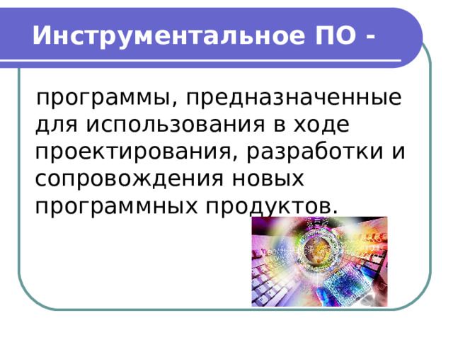 Инструментальное ПО - программы, предназначенные для использования в ходе проектирования, разработки и сопровождения новых программных продуктов. 