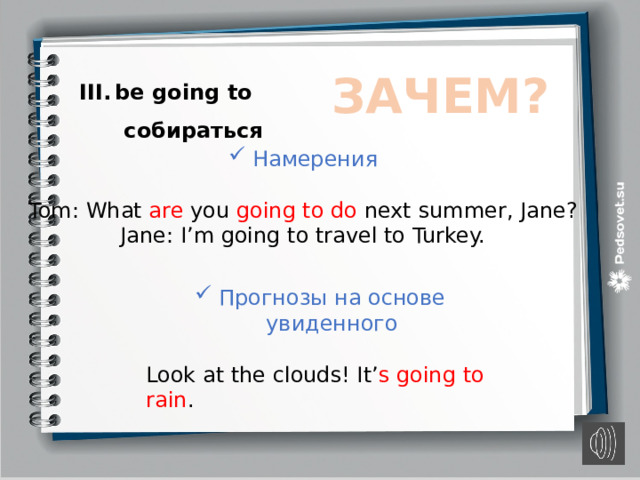 ЗАЧЕМ? be going to  собираться Намерения Tom: What are you going to do next summer, Jane? Jane: I’m going to travel to Turkey. Прогнозы на основе увиденного Look at the clouds! It’ s going to rain . 