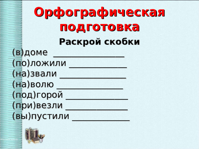 Орфографическая подготовка Раскрой скобки (в)доме ________________ (по)ложили _____________ (на)звали _______________ (на)волю _______________ (под)горой ______________ (при)везли ______________ (вы)пустили _____________ 