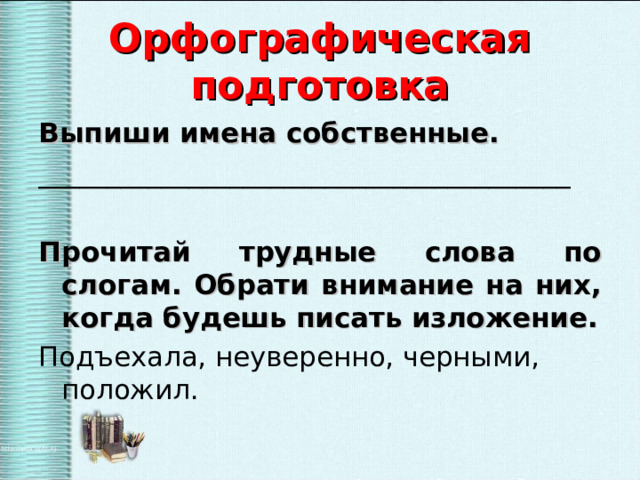 Орфографическая подготовка Выпиши имена собственные. _______________________________________ Прочитай трудные слова по слогам. Обрати внимание на них, когда будешь писать изложение. Подъехала, неуверенно, черными, положил. 