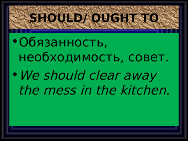 SHOULD/ OUGHT TO Обязанность, необходимость, совет. We should clear away the mess in the kitchen. 