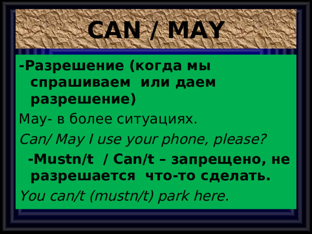 CAN / MAY - Разрешение (когда мы спрашиваем или даем разрешение) May- в более ситуациях. Can/ May I use your phone, please?  - Mustn/t / Can/t – запрещено, не разрешается что-то сделать. You can/t (mustn/t) park here. 