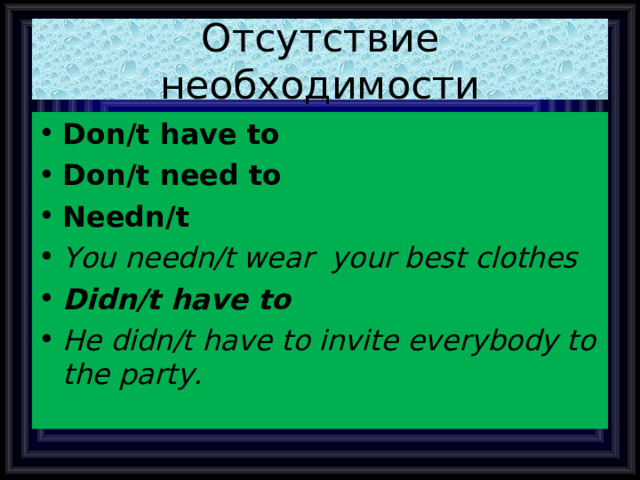 Отсутствие необходимости Don/t have to Don/t need to Needn/t You needn/t wear your best clothes Didn/t have to He didn/t have to invite everybody to the party. 