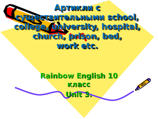 Rainbow English 10 класс Unit 3 .         Артикли с существительными school, college, university, hospital, church, prison, bed, work etc.     