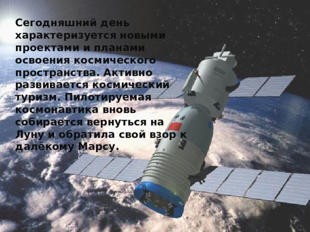 Сегодняшний день характеризуется новыми проектами и планами освоения космического пространства. Активно развивается космический туризм. Пилотируемая космонавтика вновь собирается вернуться на Луну и обратила свой взор к далёкому Марсу. 