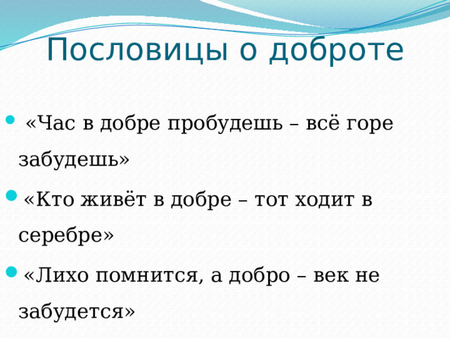 Пословицы о доброте  «Час в добре пробудешь – всё горе забудешь» «Кто живёт в добре – тот ходит в серебре» «Лихо помнится, а добро – век не забудется» «Бедного обижать – себе добра не желать» «Худо тому, кто добра не делает никому» 