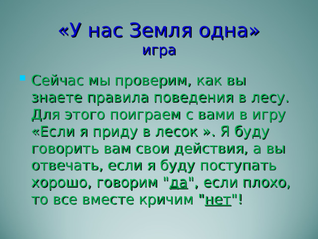 «У нас Земля одна»  игра Сейчас мы проверим, как вы знаете правила поведения в лесу. Для этого поиграем с вами в игру «Если я приду в лесок ». Я буду говорить вам свои действия, а вы отвечать, если я буду поступать хорошо, говорим 