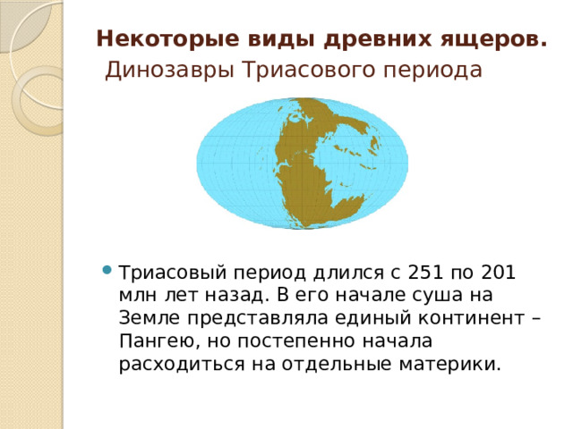 Некоторые виды древних ящеров.   Динозавры Триасового периода Триасовый период длился с 251 по 201 млн лет назад. В его начале суша на Земле представляла единый континент – Пангею, но постепенно начала расходиться на отдельные материки. 