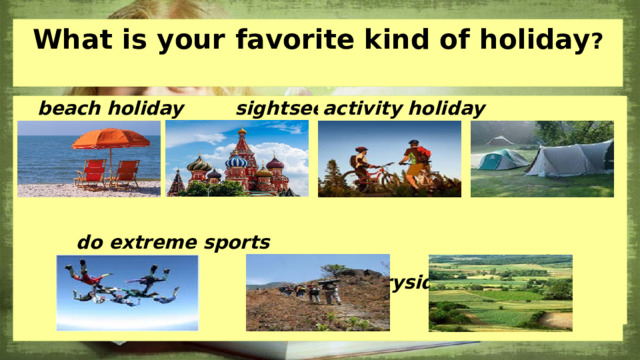 What is your favorite kind of holiday ?   activity holiday camp  beach holiday sightseeing tour    cruise     do extreme sports trekking  go to the countryside   