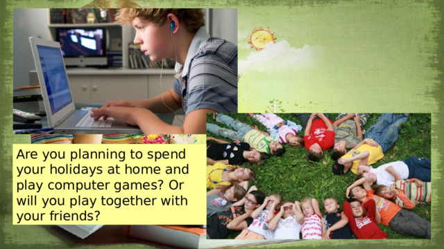 Are you planning to spend your holidays at home and play computer games? Or will you play together with your friends? Are you planning to spend your holidays at home and play computer games? Or will you play together with your friends? Are you planning to spend your holidays at home and play computer games? Or will you play together with your friends? 