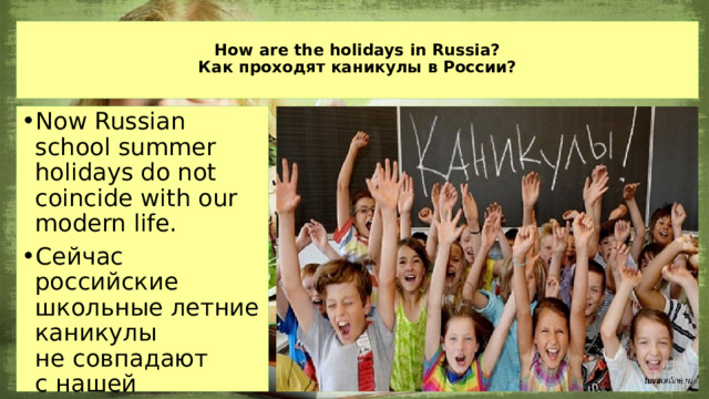  How are the holidays in Russia?  Как проходят каникулы в России?   Now Russian school summer holidays do not coincide with our modern life. Сейчас российские школьные летние каникулы не совпадают с нашей современной жизнью.   