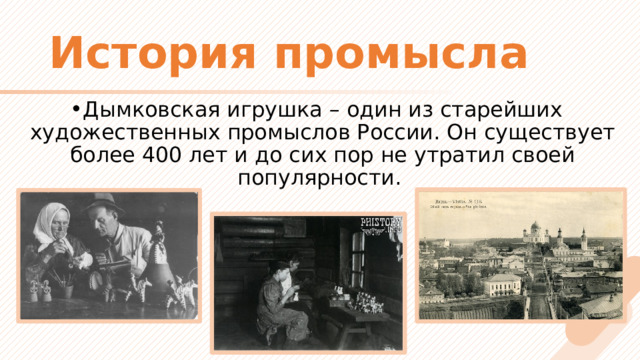 История промысла Дымковская игрушка – один из старейших художественных промыслов России. Он существует более 400 лет и до сих пор не утратил своей популярности. 