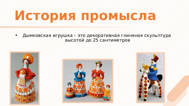 История промысла Дымковская игрушка – это декоративная глиняная скульптура  высотой до 25 сантиметров   
