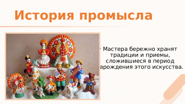 История промысла Мастера бережно хранят традиции и приемы, сложившиеся в период зарождения этого искусства.   