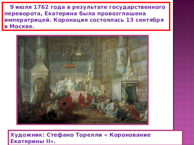  9 июля 1762 года в результате государственного переворота, Екатерина была провозглашена императрицей. Коронация состоялась 13 сентября в Москве. Художник: Стефано Торелли « Коронование Екатерины II». 