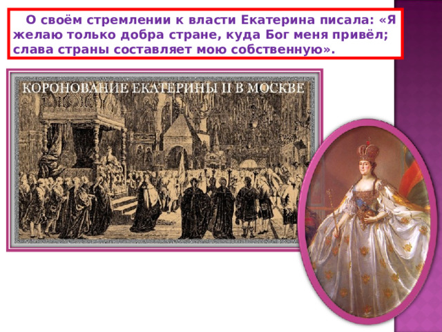  О своём стремлении к власти Екатерина писала: «Я желаю только добра стране, куда Бог меня привёл; слава страны составляет мою собственную». 