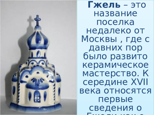  Гжель – это название поселка недалеко от Москвы , где с давних пор было развито керамическое мастерство. К середине XVII века относятся первые сведения о Гжели как о местности, богатой хорошими глинами. В 1724 году в Гжели появился первый завод. 