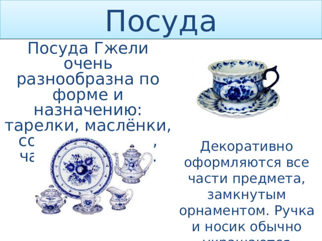 Посуда Посуда Гжели очень разнообразна по форме и назначению: тарелки, маслёнки, солонки, чашки, чайники, миски. Декоративно оформляются все части предмета, замкнутым орнаментом. Ручка и носик обычно украшаются ленточным орнаментом или голубым цветом 