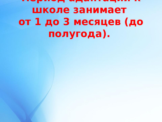  Период адаптации к школе занимает  от 1 до 3 месяцев (до полугода).    