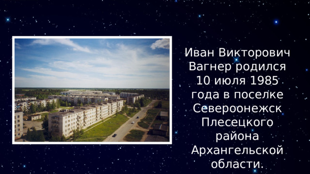 Иван Викторович Вагнер родился 10 июля 1985 года в поселке Североонежск Плесецкого района Архангельской области. 