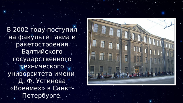 В 2002 году поступил на факультет авиа и ракетостроения Балтийского государственного технического университета имени Д. Ф. Устинова «Военмех» в Санкт-Петербурге. 