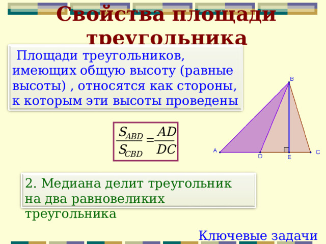 Свойства площади треугольника  Площади треугольников, имеющих общую высоту (равные высоты) , относятся как стороны, к которым эти высоты проведены 2. Медиана делит треугольник на два равновеликих треугольника Ключевые задачи 