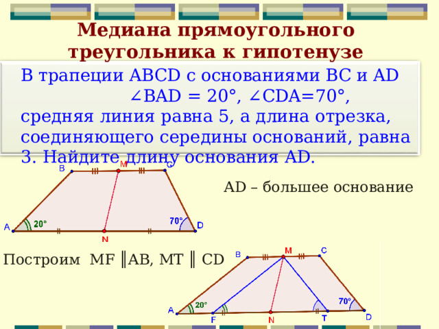 Медиана прямоугольного треугольника к гипотенузе  В трапеции ABCD с основаниями BC и AD ∠BAD = 20°, ∠CDA=70°, средняя линия равна 5, а длина отрезка, соединяющего середины оснований, равна 3. Найдите длину основания AD. AD – большее основание Построим MF ║AB, MT ║ CD 