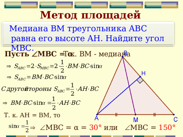 Метод площадей  Медиана BM треугольника ABC равна его высоте AH. Найдите угол MBC. Пусть  МВС = α Т.к. ВМ - медиана Т. к. АН = ВМ, то     МВС = α = 30° или  МВС = 150° 