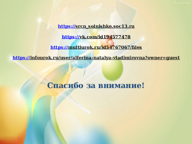   https:// srcn_solnishko.soc13.ru   https :// vk.com/id194577478   https:// multiurok.ru/id54767067/files   https:// infourok.ru/user/alferina-natalya-vladimirovna?owner=guest     Спасибо за внимание! 