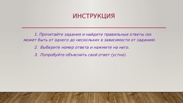 ИНСТРУКЦИЯ  1. Прочитайте задания и найдите правильные ответы (их может быть от одного до нескольких в зависимости от задания).  2. Выберите номер ответа и нажмите на него.  3. Попробуйте объяснить свой ответ (устно). 