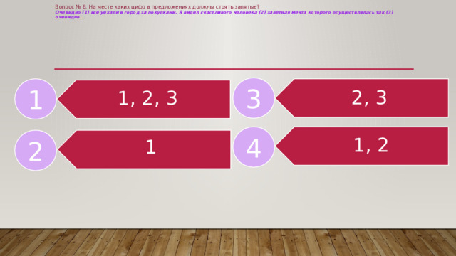 Вопрос № 8. На месте каких цифр в предложениях должны стоять запятые?  Очевидно (1) все уехали в город за покупками. Я видел счастливого человека (2) заветная мечта которого осуществлялась так (3) очевидно.       3 2, 3 1 1, 2, 3 1, 2 4 1 2 