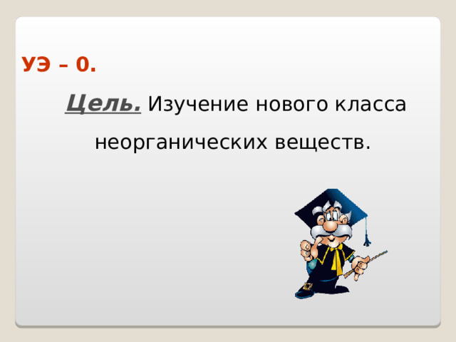 УЭ – 0. Цель. Изучение нового класса неорганических веществ. 